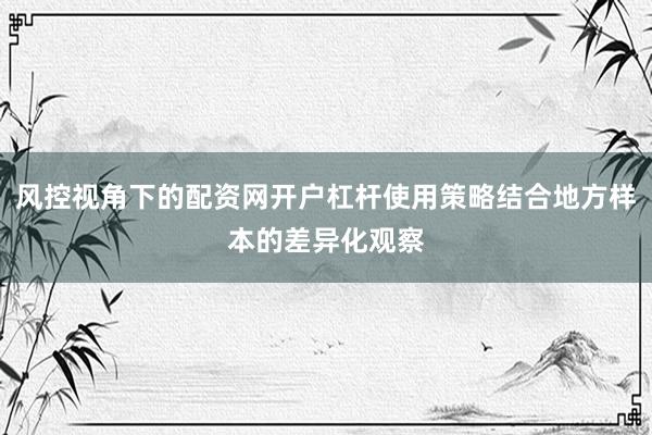 风控视角下的配资网开户杠杆使用策略结合地方样本的差异化观察