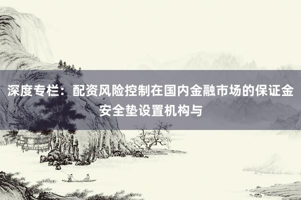 深度专栏：配资风险控制在国内金融市场的保证金安全垫设置机构与
