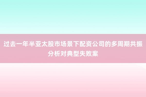 过去一年半亚太股市场景下配资公司的多周期共振分析对典型失败案