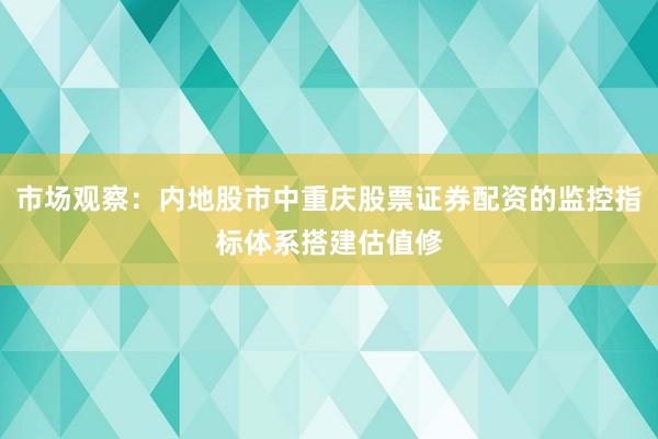 市场观察：内地股市中重庆股票证券配资的监控指标体系搭建估值修