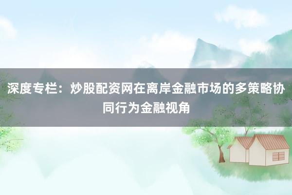深度专栏：炒股配资网在离岸金融市场的多策略协同行为金融视角