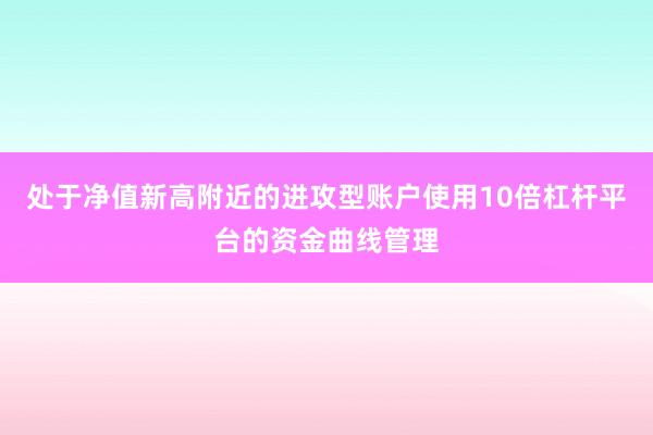 处于净值新高附近的进攻型账户使用10倍杠杆平台的资金曲线管理