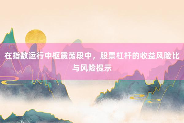 在指数运行中枢震荡段中，股票杠杆的收益风险比与风险提示