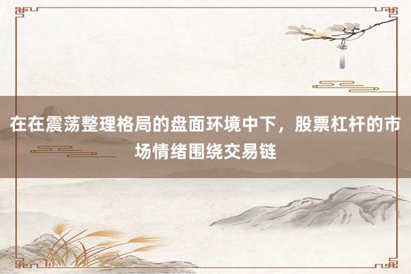 在在震荡整理格局的盘面环境中下，股票杠杆的市场情绪围绕交易链