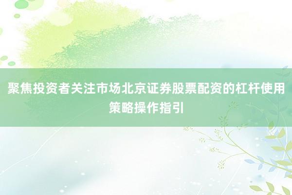 聚焦投资者关注市场北京证券股票配资的杠杆使用策略操作指引