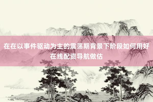 在在以事件驱动为主的震荡期背景下阶段如何用好在线配资导航做估