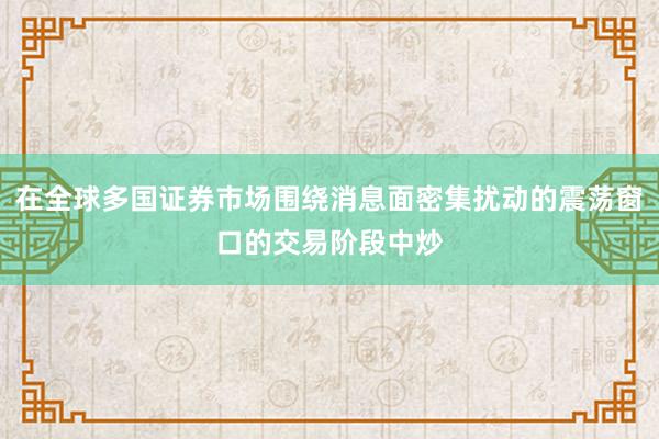 在全球多国证券市场围绕消息面密集扰动的震荡窗口的交易阶段中炒