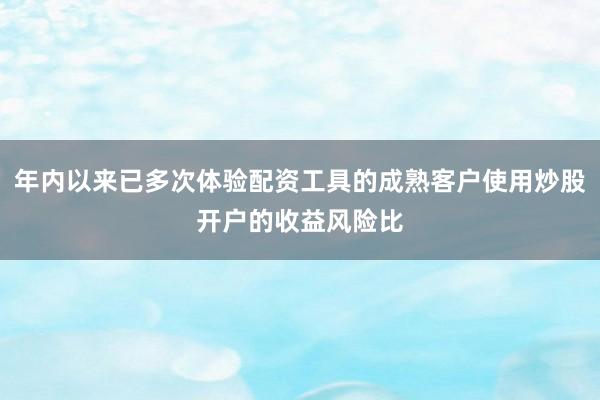 年内以来已多次体验配资工具的成熟客户使用炒股开户的收益风险比