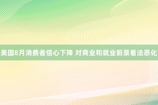美国8月消费者信心下降 对商业和就业前景看法恶化