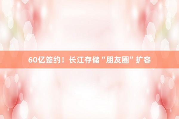 60亿签约！长江存储“朋友圈”扩容