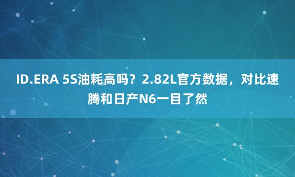 ID.ERA 5S油耗高吗？2.82L官方数据，对比速腾和日产N6一目了然