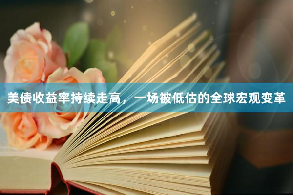美债收益率持续走高，一场被低估的全球宏观变革
