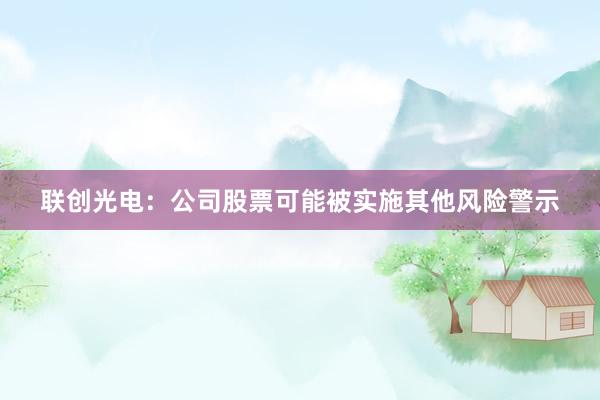 联创光电：公司股票可能被实施其他风险警示