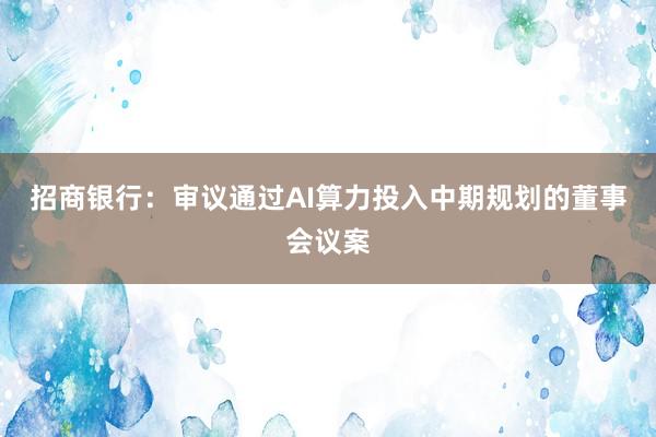 招商银行：审议通过AI算力投入中期规划的董事会议案