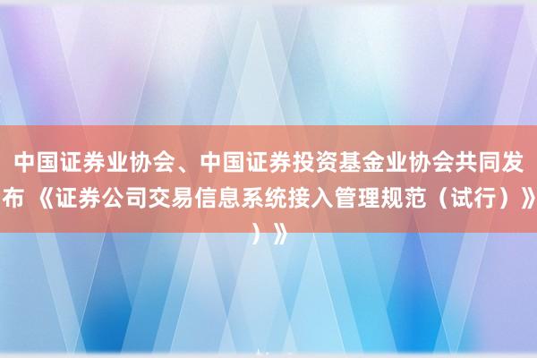 中国证券业协会、中国证券投资基金业协会共同发布 《证券公司交易信息系统接入管理规范（试行）》