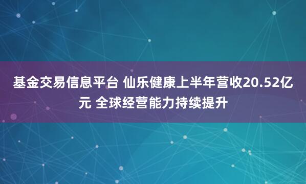 基金交易信息平台 仙乐健康上半年营收20.52亿元 全球经营能力持续提升