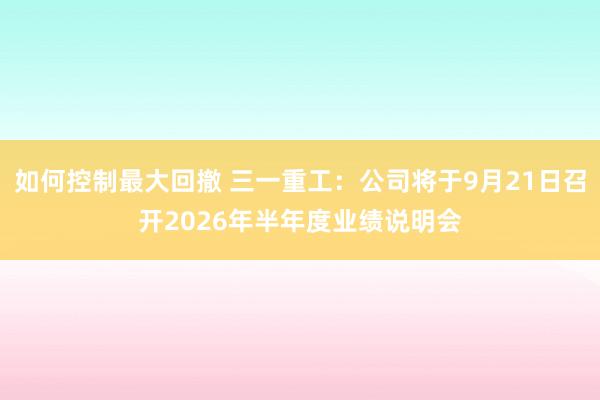 如何控制最大回撤 三一重工：公司将于9月21日召开2026年半年度业绩说明会