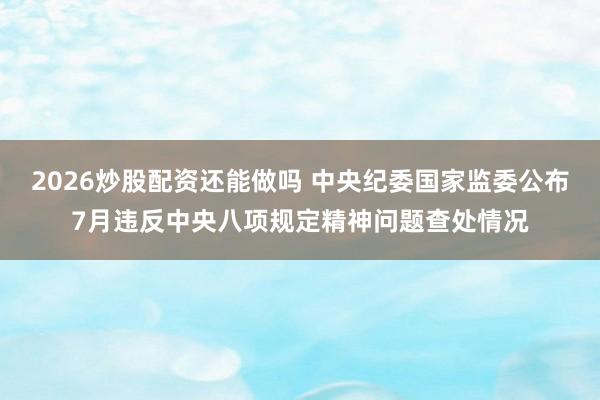 2026炒股配资还能做吗 中央纪委国家监委公布7月违反中央八项规定精神问题查处情况