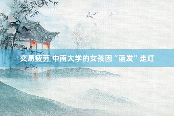 交易疲劳 中南大学的女孩因“蓝发”走红