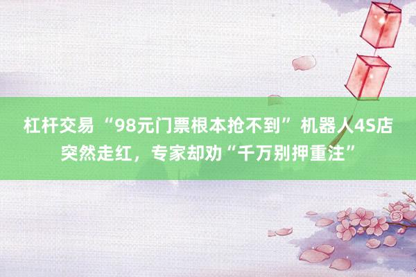 杠杆交易 “98元门票根本抢不到” 机器人4S店突然走红，专家却劝“千万别押重注”