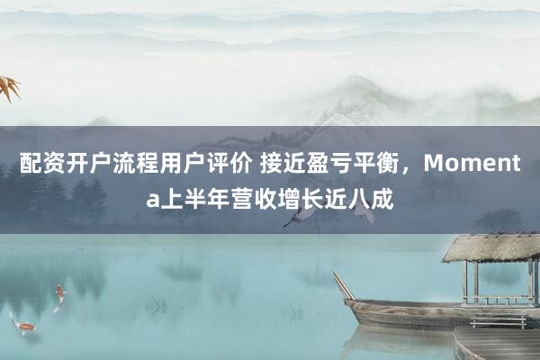 配资开户流程用户评价 接近盈亏平衡,Momenta上半年营收增长近八成