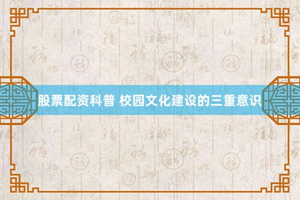 股票配资科普 校园文化建设的三重意识