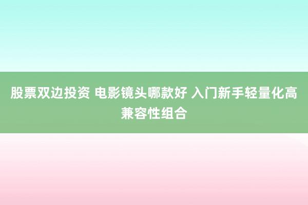 股票双边投资 电影镜头哪款好 入门新手轻量化高兼容性组合