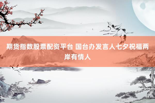 期货指数股票配资平台 国台办发言人七夕祝福两岸有情人