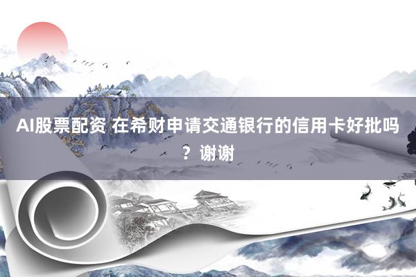 AI股票配资 在希财申请交通银行的信用卡好批吗？谢谢