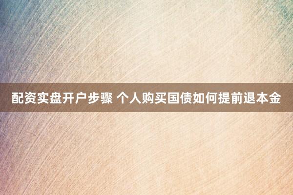 配资实盘开户步骤 个人购买国债如何提前退本金