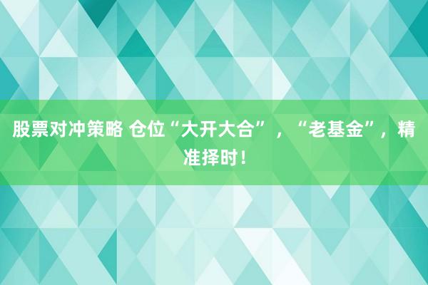 股票对冲策略 仓位“大开大合” ，“老基金”，精准择时！