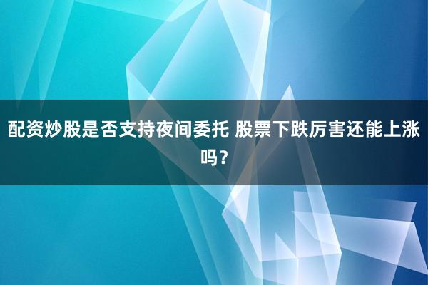 配资炒股是否支持夜间委托 股票下跌厉害还能上涨吗？
