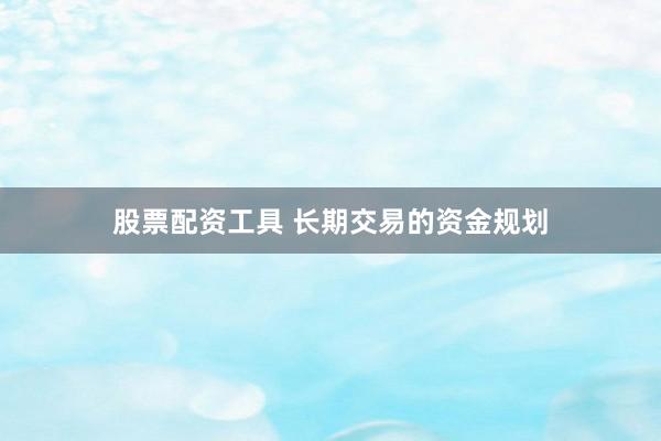 股票配资工具 长期交易的资金规划