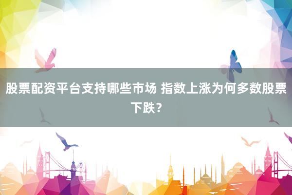 股票配资平台支持哪些市场 指数上涨为何多数股票下跌？