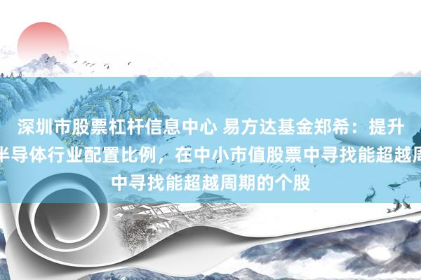 深圳市股票杠杆信息中心 易方达基金郑希：提升AI算力、半导体行业配置比例，在中小市值股票中寻找能超越周期的个股