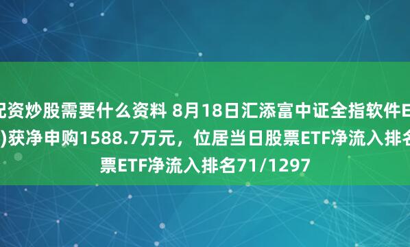 配资炒股需要什么资料 8月18日汇添富中证全指软件ETF(159590)获净申购1588.7万元，位居当日股票ETF净流入排名71/1297