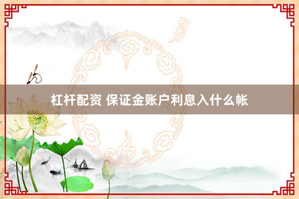 杠杆配资 保证金账户利息入什么帐