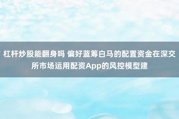 杠杆炒股能翻身吗 偏好蓝筹白马的配置资金在深交所市场运用配资App的风控模型建