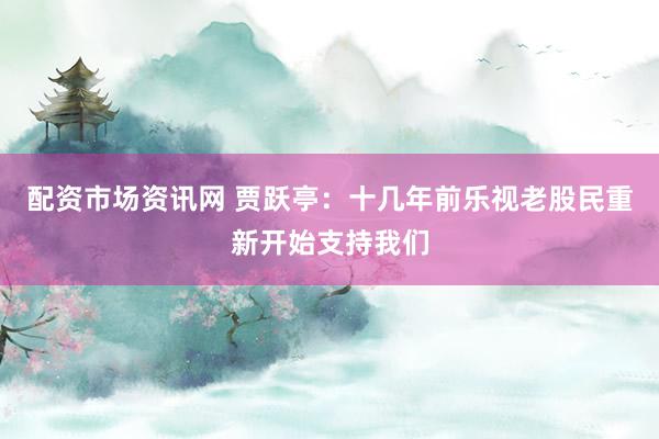 配资市场资讯网 贾跃亭：十几年前乐视老股民重新开始支持我们