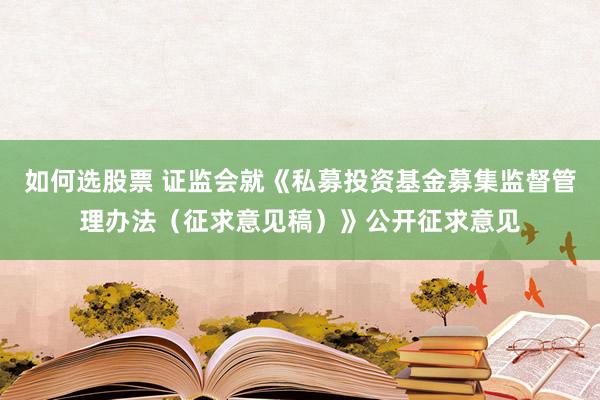如何选股票 证监会就《私募投资基金募集监督管理办法(征求意见稿)》公开征求意见