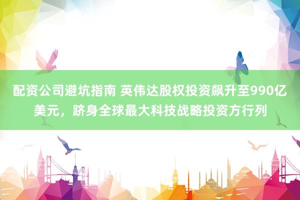 配资公司避坑指南 英伟达股权投资飙升至990亿美元，跻身全球最大科技战略投资方行列