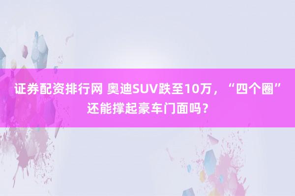 证券配资排行网 奥迪SUV跌至10万，“四个圈”还能撑起豪车门面吗？