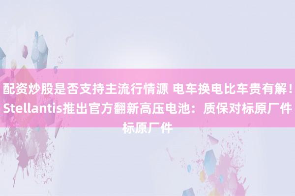 配资炒股是否支持主流行情源 电车换电比车贵有解！Stellantis推出官方翻新高压电池：质保对标原厂件