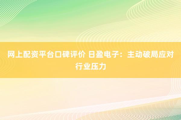 网上配资平台口碑评价 日盈电子：主动破局应对行业压力