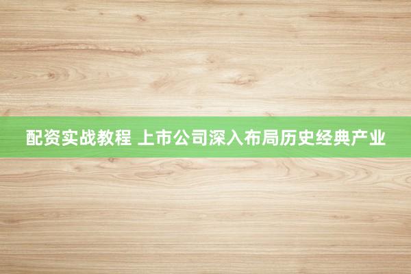 配资实战教程 上市公司深入布局历史经典产业