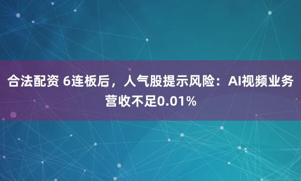 合法配资 6连板后，人气股提示风险：AI视频业务营收不足0.01%