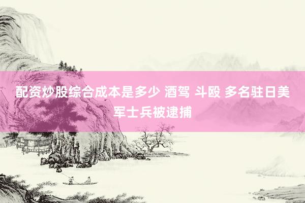配资炒股综合成本是多少 酒驾 斗殴 多名驻日美军士兵被逮捕
