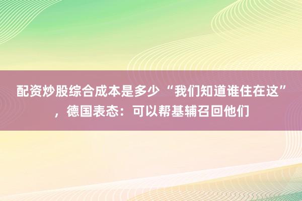配资炒股综合成本是多少 “我们知道谁住在这”，德国表态：可以帮基辅召回他们