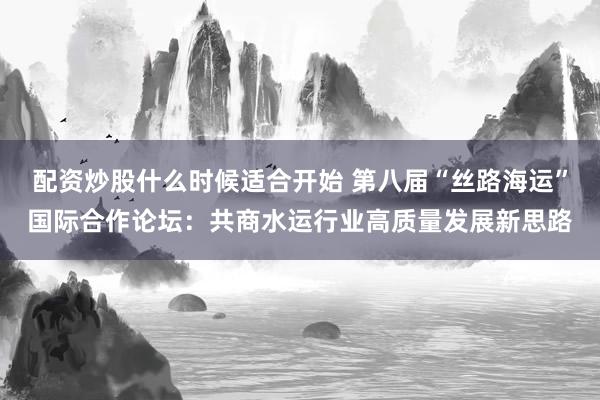 配资炒股什么时候适合开始 第八届“丝路海运”国际合作论坛:共商水运行业高质量发展新思路