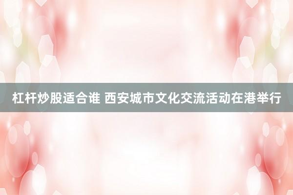 杠杆炒股适合谁 西安城市文化交流活动在港举行